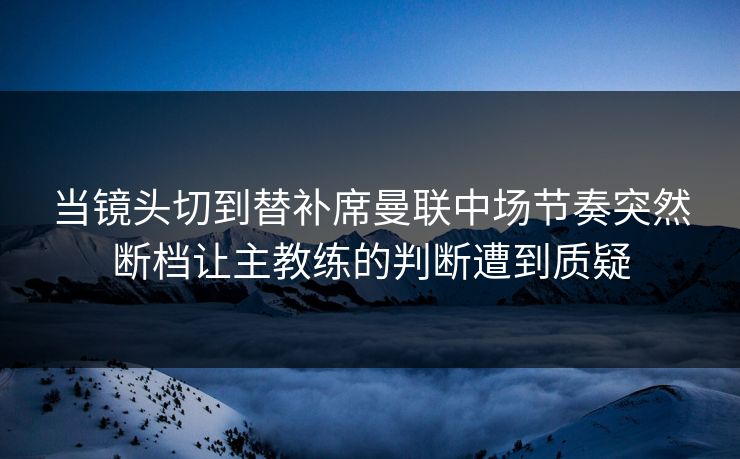 当镜头切到替补席曼联中场节奏突然断档让主教练的判断遭到质疑