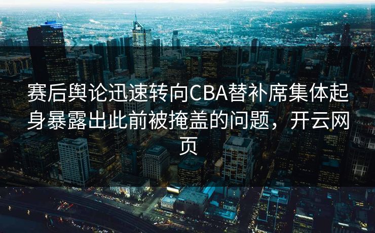 赛后舆论迅速转向CBA替补席集体起身暴露出此前被掩盖的问题，开云网页