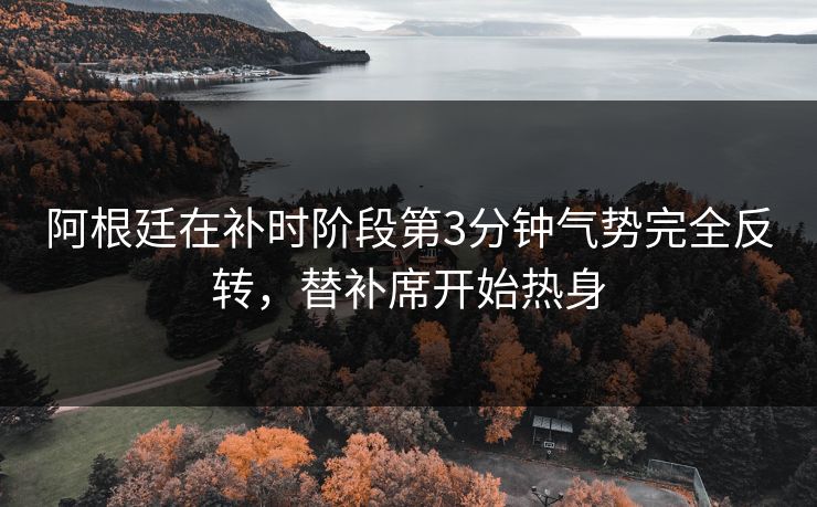 阿根廷在补时阶段第3分钟气势完全反转，替补席开始热身
