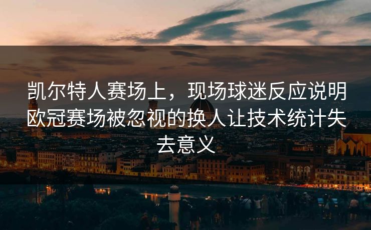 凯尔特人赛场上，现场球迷反应说明欧冠赛场被忽视的换人让技术统计失去意义