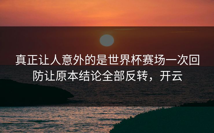 真正让人意外的是世界杯赛场一次回防让原本结论全部反转，开云