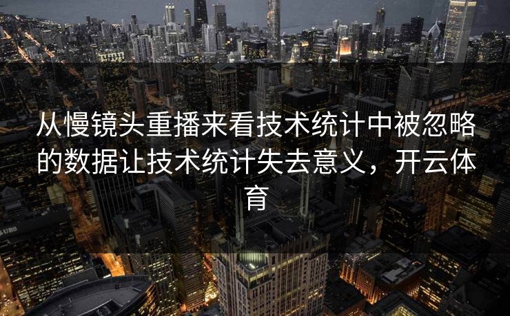 从慢镜头重播来看技术统计中被忽略的数据让技术统计失去意义，开云体育