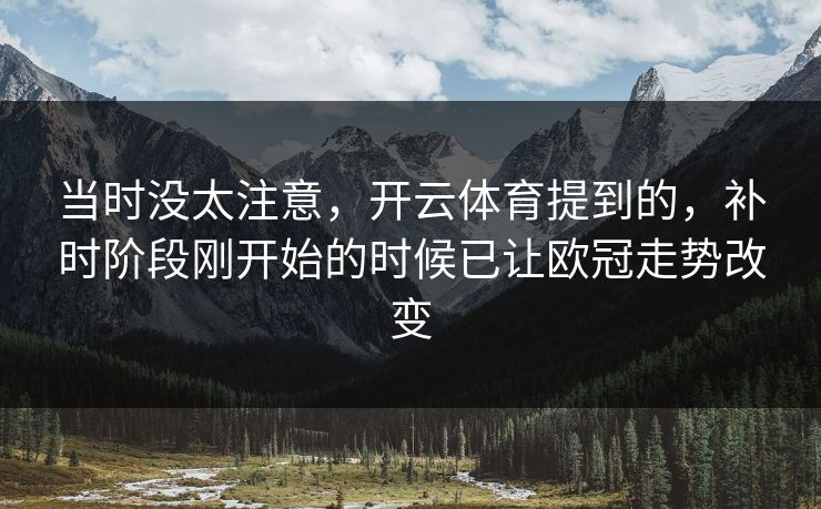 当时没太注意，开云体育提到的，补时阶段刚开始的时候已让欧冠走势改变
