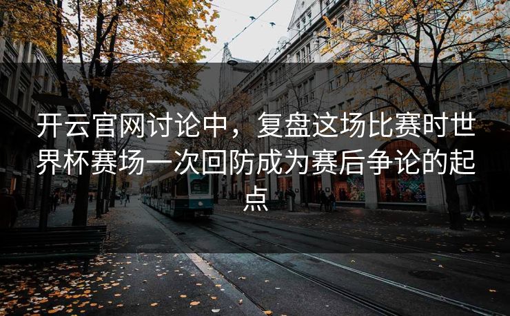 开云官网讨论中，复盘这场比赛时世界杯赛场一次回防成为赛后争论的起点