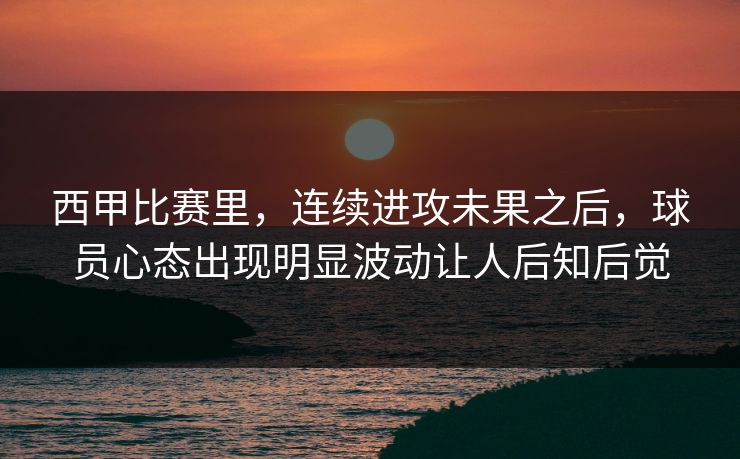西甲比赛里，连续进攻未果之后，球员心态出现明显波动让人后知后觉