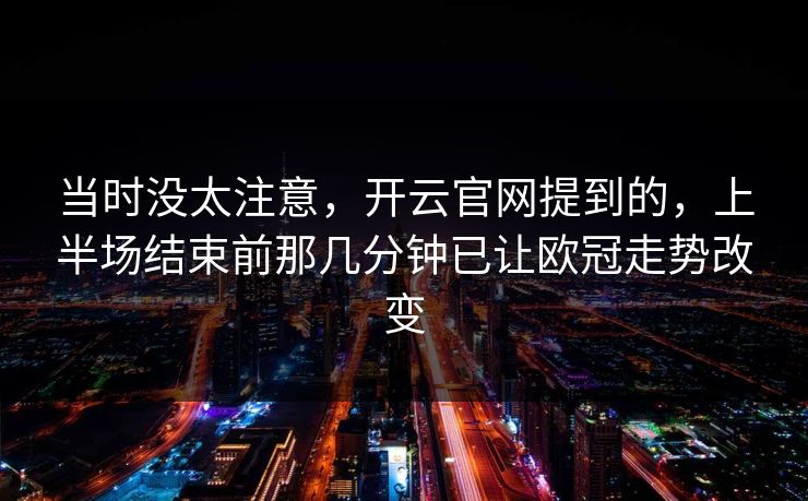 当时没太注意，开云官网提到的，上半场结束前那几分钟已让欧冠走势改变