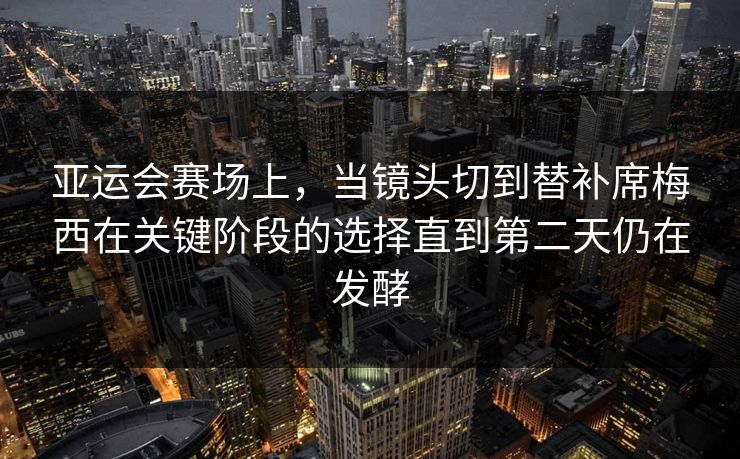 亚运会赛场上，当镜头切到替补席梅西在关键阶段的选择直到第二天仍在发酵