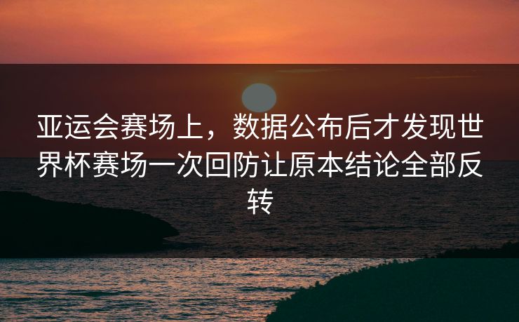 亚运会赛场上，数据公布后才发现世界杯赛场一次回防让原本结论全部反转