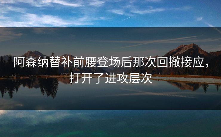 阿森纳替补前腰登场后那次回撤接应，打开了进攻层次