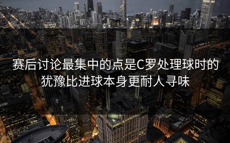 赛后讨论最集中的点是C罗处理球时的犹豫比进球本身更耐人寻味