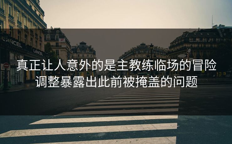真正让人意外的是主教练临场的冒险调整暴露出此前被掩盖的问题