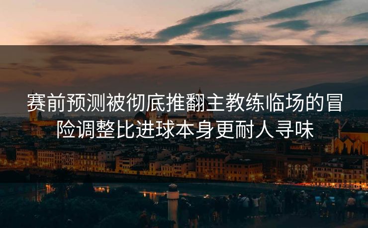 赛前预测被彻底推翻主教练临场的冒险调整比进球本身更耐人寻味
