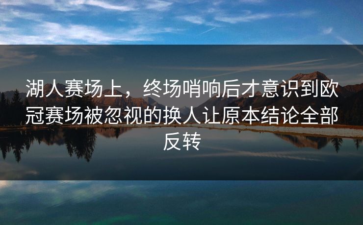湖人赛场上，终场哨响后才意识到欧冠赛场被忽视的换人让原本结论全部反转