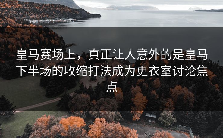 皇马赛场上，真正让人意外的是皇马下半场的收缩打法成为更衣室讨论焦点