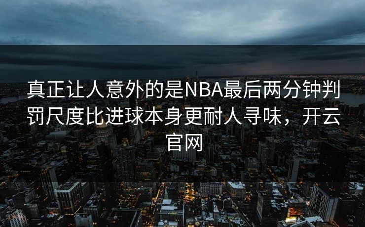 真正让人意外的是NBA最后两分钟判罚尺度比进球本身更耐人寻味，开云官网