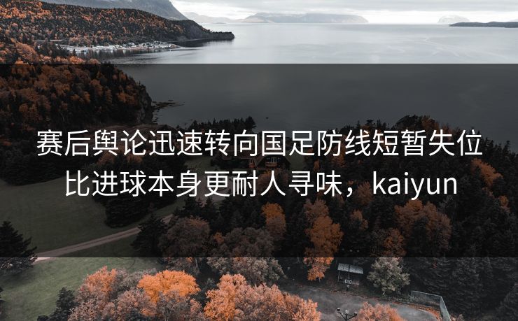 赛后舆论迅速转向国足防线短暂失位比进球本身更耐人寻味，kaiyun