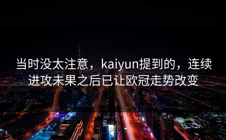 当时没太注意，kaiyun提到的，连续进攻未果之后已让欧冠走势改变