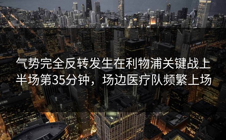 气势完全反转发生在利物浦关键战上半场第35分钟，场边医疗队频繁上场