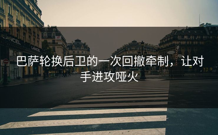 巴萨轮换后卫的一次回撤牵制，让对手进攻哑火