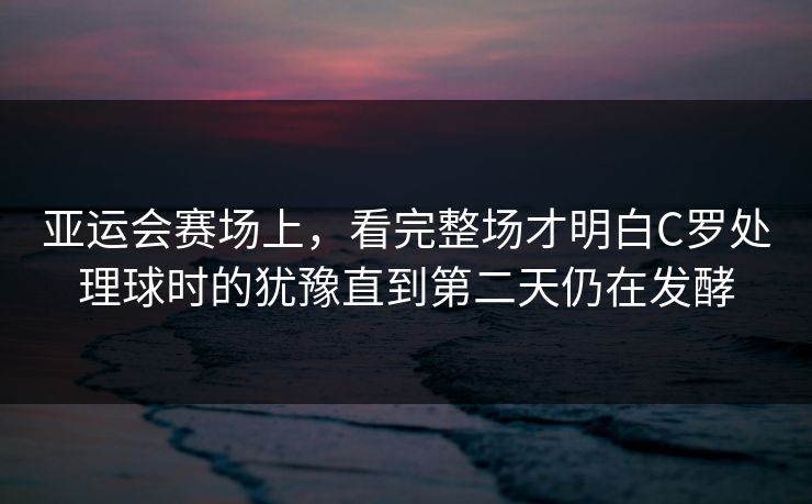 亚运会赛场上,看完整场才明白C罗处理球时的犹豫直到第二天仍在发酵 亚运会赛场上,看完整场才明白C罗处理球时的犹豫直到第二天仍在发酵