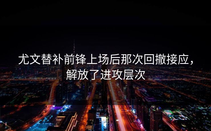 尤文替补前锋上场后那次回撤接应，解放了进攻层次