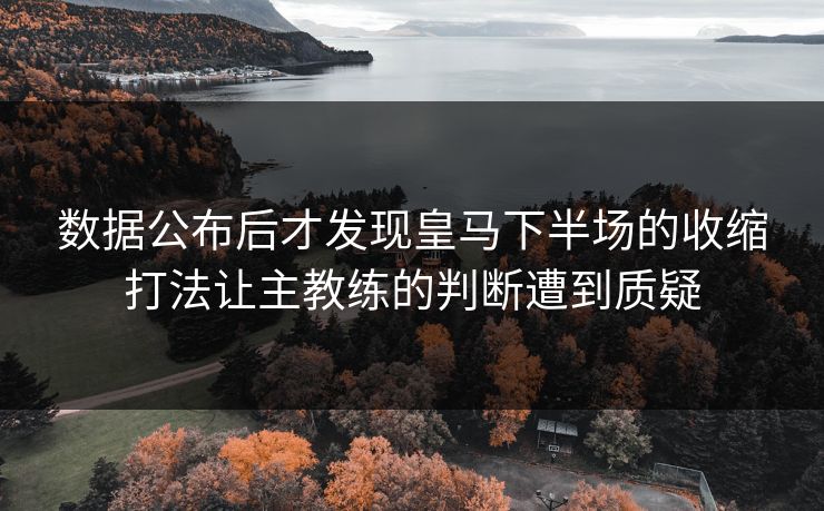 数据公布后才发现皇马下半场的收缩打法让主教练的判断遭到质疑