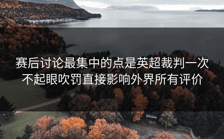 赛后讨论最集中的点是英超裁判一次不起眼吹罚直接影响外界所有评价 赛后讨论最集中的点是英超裁判一次不起眼吹罚直接影响外界所有评价