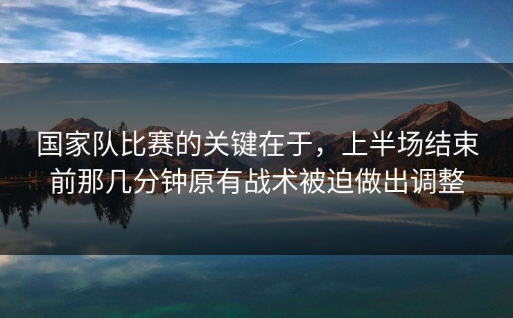 国家队比赛的关键在于,上半场结束前那几分钟原有战术被迫做出调整 国家队比赛的关键在于,上半场结束前那几分钟原有战术被迫做出调整