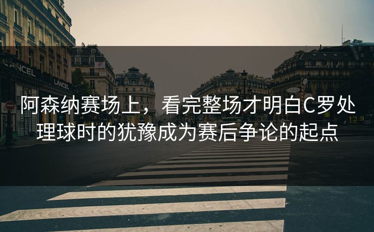 阿森纳赛场上，看完整场才明白C罗处理球时的犹豫成为赛后争论的起点