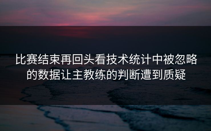 比赛结束再回头看技术统计中被忽略的数据让主教练的判断遭到质疑 比赛结束再回头看技术统计中被忽略的数据让主教练的判断遭到质疑