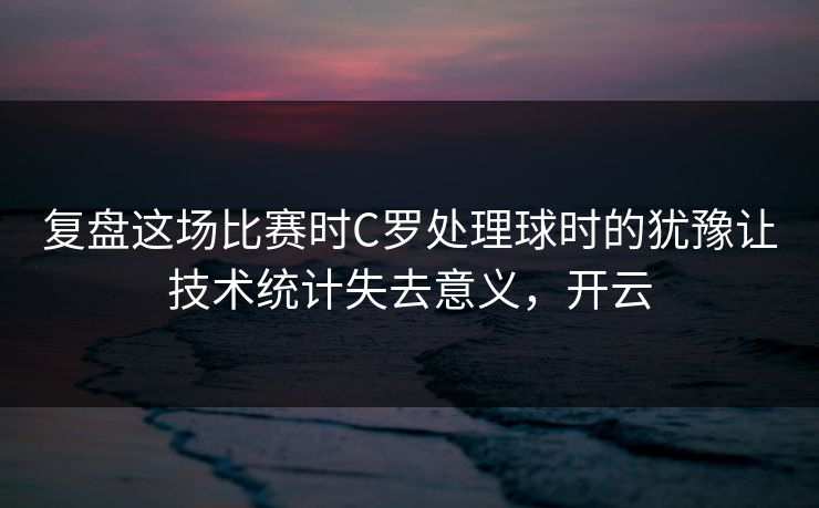 复盘这场比赛时C罗处理球时的犹豫让技术统计失去意义，开云