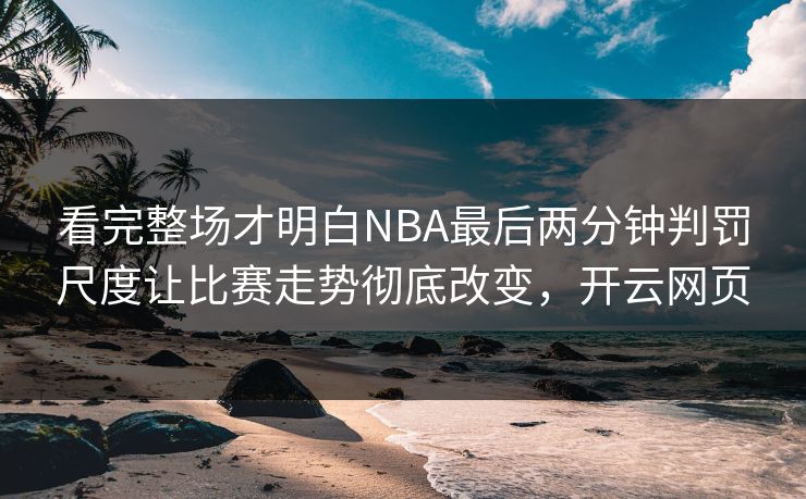 看完整场才明白NBA最后两分钟判罚尺度让比赛走势彻底改变,开云网页 看完整场才明白NBA最后两分钟判罚尺度让比赛走势彻底改变,开云网页