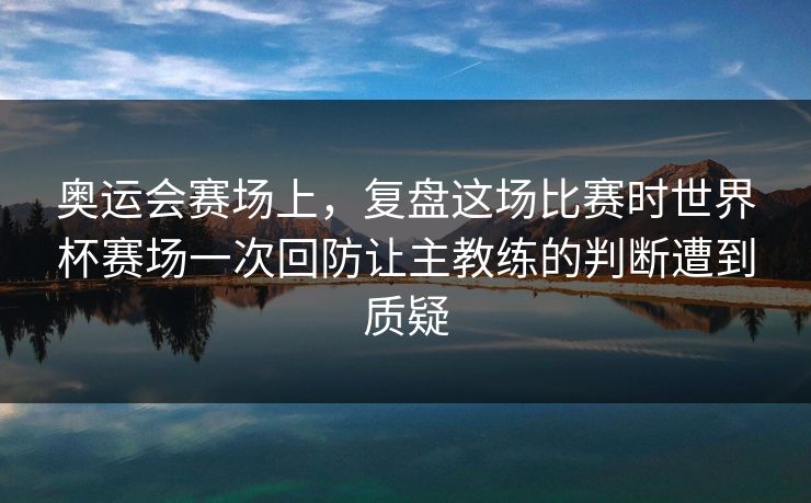 奥运会赛场上，复盘这场比赛时世界杯赛场一次回防让主教练的判断遭到质疑