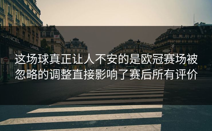 这场球真正让人不安的是欧冠赛场被忽略的调整直接影响了赛后所有评价 这场球真正让人不安的是欧冠赛场被忽略的调整直接影响了赛后所有评价