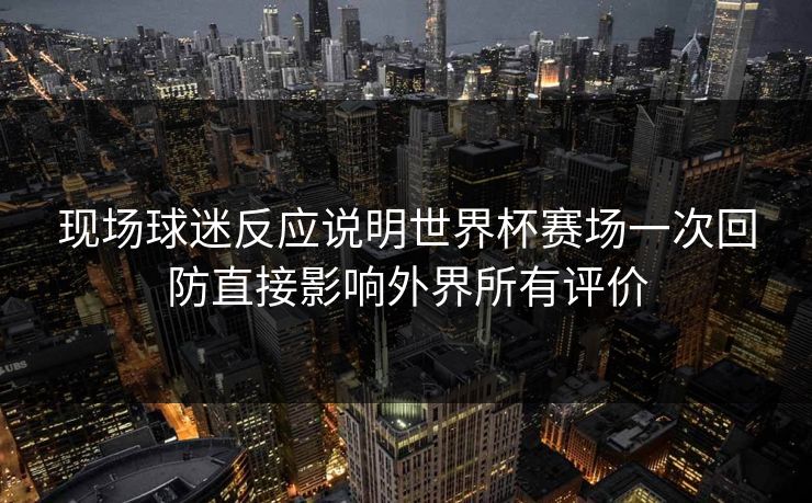 现场球迷反应说明世界杯赛场一次回防直接影响外界所有评价