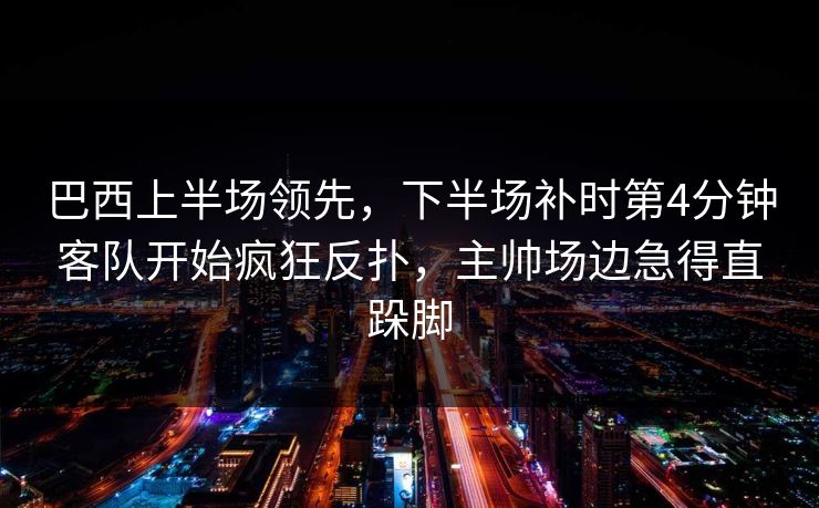 巴西上半场领先，下半场补时第4分钟客队开始疯狂反扑，主帅场边急得直跺脚