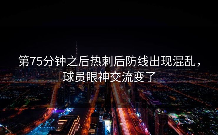 第75分钟之后热刺后防线出现混乱，球员眼神交流变了