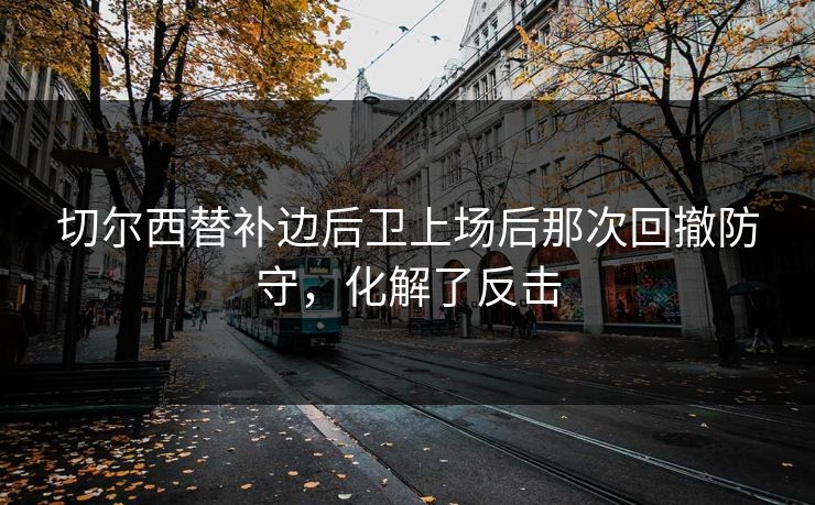 切尔西替补边后卫上场后那次回撤防守，化解了反击