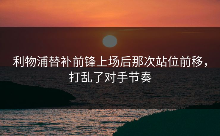 利物浦替补前锋上场后那次站位前移,打乱了对手节奏 利物浦替补前锋上场后那次站位前移,打乱了对手节奏