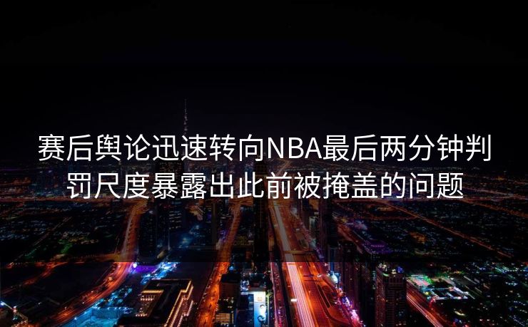 赛后舆论迅速转向NBA最后两分钟判罚尺度暴露出此前被掩盖的问题