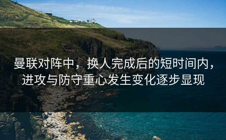 曼联对阵中，换人完成后的短时间内，进攻与防守重心发生变化逐步显现