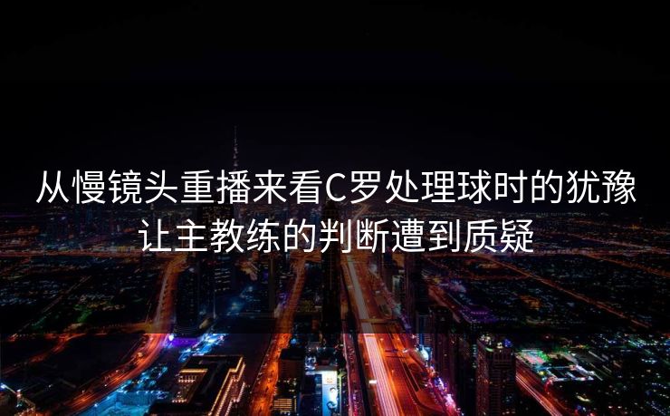 从慢镜头重播来看C罗处理球时的犹豫让主教练的判断遭到质疑