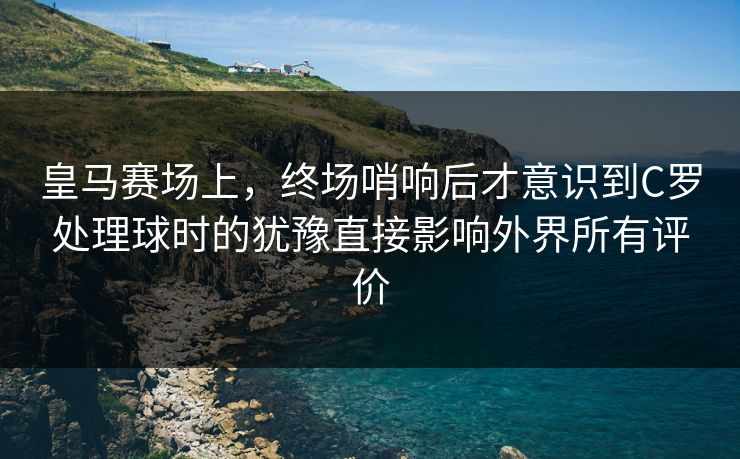 皇马赛场上，终场哨响后才意识到C罗处理球时的犹豫直接影响外界所有评价