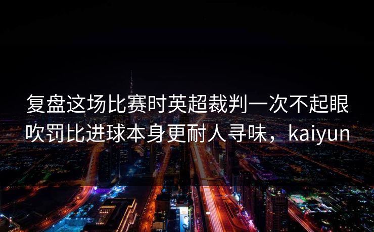 复盘这场比赛时英超裁判一次不起眼吹罚比进球本身更耐人寻味，kaiyun