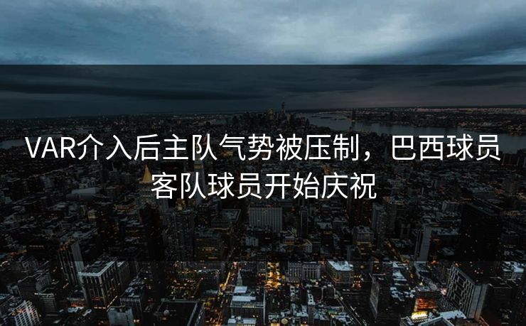 VAR介入后主队气势被压制，巴西球员客队球员开始庆祝