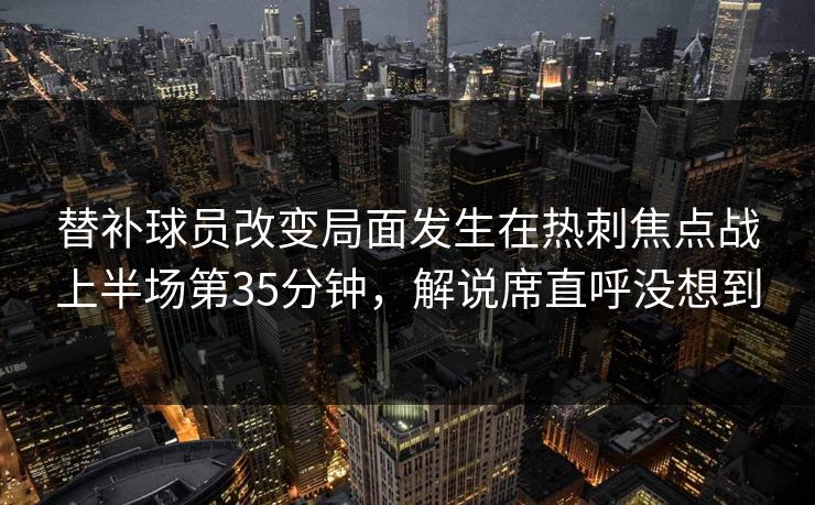 替补球员改变局面发生在热刺焦点战上半场第35分钟，解说席直呼没想到