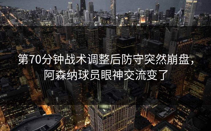 第70分钟战术调整后防守突然崩盘，阿森纳球员眼神交流变了