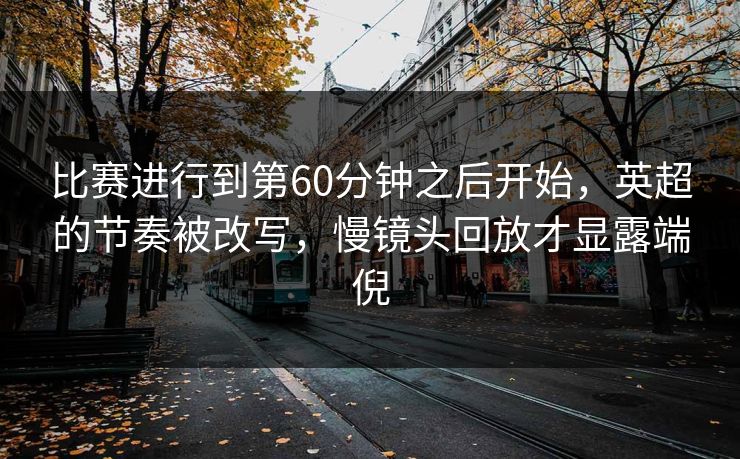 比赛进行到第60分钟之后开始，英超的节奏被改写，慢镜头回放才显露端倪