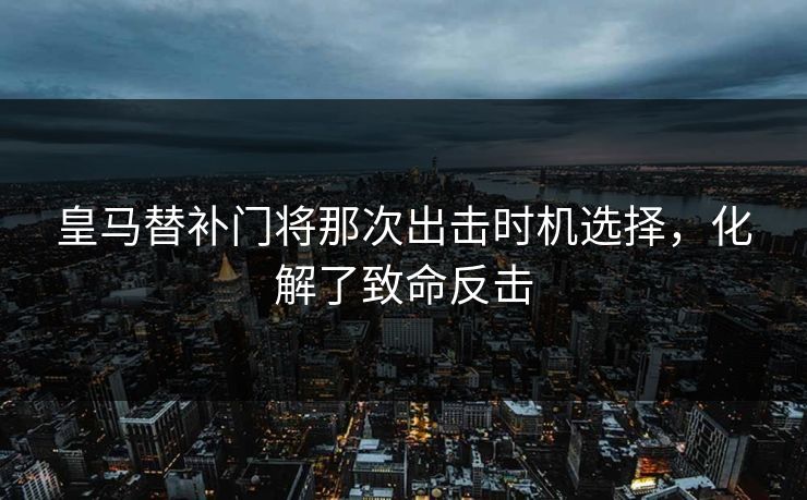 皇马替补门将那次出击时机选择，化解了致命反击
