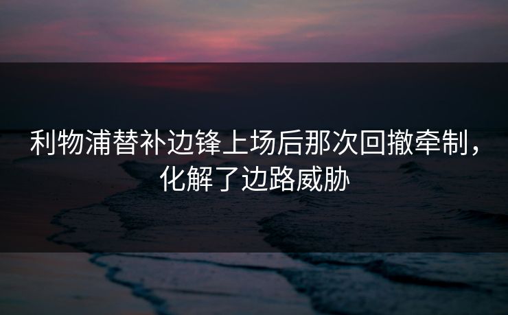 利物浦替补边锋上场后那次回撤牵制，化解了边路威胁
